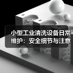 小型工业清洗设备日常维护：安全细节与注意事项（图3）