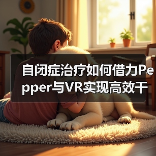 自闭症治疗如何借力Pepper与VR实现高效干预(图1) 自闭症治疗如何借力Pepper与VR实现高效干预(图1)